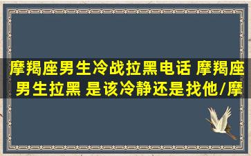 摩羯座男生冷战拉黑电话 摩羯座男生拉黑 是该冷静还是找他/摩羯座男生冷战拉黑电话 摩羯座男生拉黑 是该冷静还是找他-我的网站